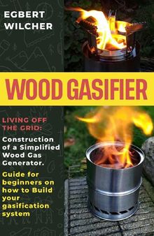 Wood Gasifier: Living off the Grid: Construction of a Simplified Wood Gas Generator. Guide for beginners on how to Build your gasification system