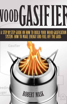 Wood Gasifier: A Step-By-Step Guide on How to Build Your Wood Gasification System. How to Make Energy and Fuel Off the Grid.