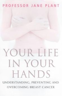 Professor Jane Plant : Your Life in Your Hands: Understanding, Preventing and Overcoming Breast Cancer