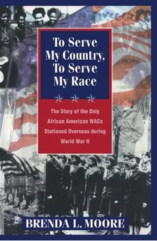 To Serve My Country, to Serve My Race: The Story of the Only African-American Wacs Stationed Overseas During World War II
