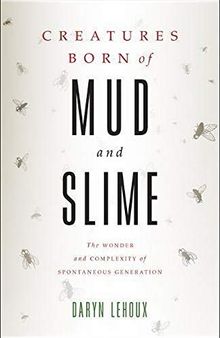 Creatures Born of Mud and Slime: The Wonder and Complexity of Spontaneous Generation (Singleton Center Books in Premodern Europe)