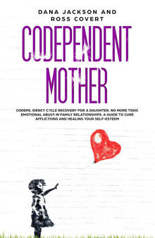 Codependent Mother: Codependency Cycle Recovery for a Daughter. No more Toxic Emotional Abuse in Family Relationships. A Guide to Cure Afflictions and Healing your Self-Esteem