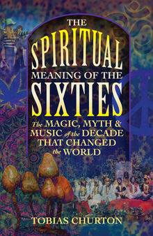 The Spiritual Meaning of the Sixties: The Magic, Myth, and Music of the Decade That Changed the World