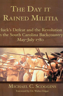 The Day it Rained Militia: Huck's Defeat and the Revolution in the South Carolina Backcountry May-July 1780