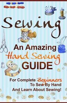 Sewing: An Amazing Hand Sewing Guide for Complete Beginners to Sew by Hand and Learn About Sewing