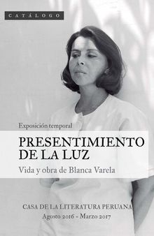 Presentimiento de la luz: vida y obra de Blanca Varela. Exposición temporal, Casa de la Literatura Peruana, Agosto 2016 - Marzo 2017