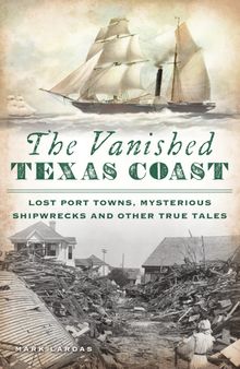 The Vanished Texas Coast: Lost Port Towns, Mysterious Shipwrecks and Other True Tales