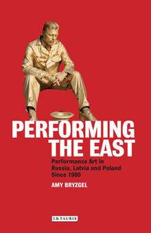 Performing the East : Performance Art in Russia, Latvia and PolandSince 1980