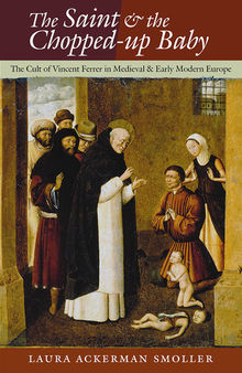 The saint and the chopped-up baby : the cult of Vincent Ferrer in medieval and early modern Europe
