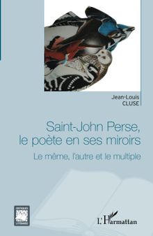 Saint-John Perse, le poète en ses miroirs: Le même, l'autre et le multiple