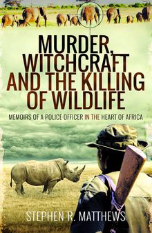 Murder, Witchcraft and the Killing of Wildlife: Memoirs of a Police Officer in the Heart of Africa