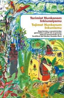Tarimiat Nunkanam Inkiunaiyamu / Tajimat Nunkanum Inkuniamu. Experiencias y conocimientos generados a partir de un proceso para la conservación en la Cordillera del Cóndor, Ecuador-Perú