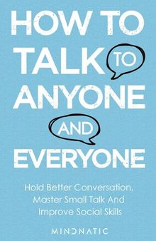 How to Talk to Anyone And Everyone: Hold Better Conversation, Master Small Talk And Improve Social Skills