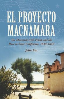 El Proyecto Macnamara : the Maverick Irish priest and the race to seize California 1844-1846