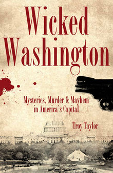 Wicked Washington : mysteries, murder & mayhem in America's capital