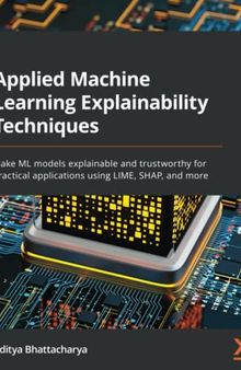 Applied Machine Learning Explainability Techniques: Make ML models explainable and trustworthy for practical applications using LIME, SHAP, and more