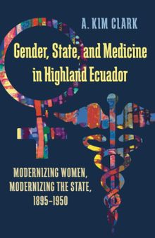 Gender, State, and Medicine in Highland Ecuador: Modernizing Women, Modernizing the State, 1895-1950