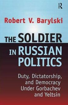 The Soldier in Russian Politics: Duty, Dictatorship, and Democracy Under Gorbachev and Yeltsin