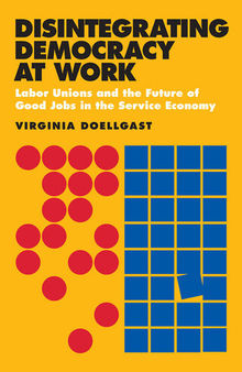 Disintegrating democracy at work : Labor unions and the future of good jobs in the service economy