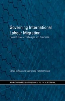 Governing International Labour Migration: Current Issues, Challenges and Dilemmas
