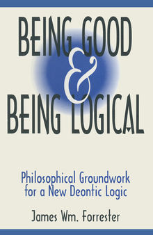 Being Good and Being Logical: Philosophical Groundwork for a New Deontic Logic: Philosophical Groundwork for a New Deontic Logic