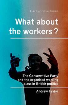 What About the Workers?: The Conservative Party and the Organised Working Class in British Politics