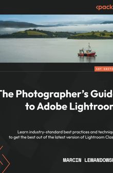 The Photographer's Guide to Adobe Lightroom: Learn industry-standard best practices and techniques to get the best out of the latest version of Lightroom Classic