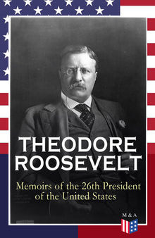 THEODORE ROOSEVELT - Memoirs of the 26th President of the United States: Boyhood and Youth, Education, Political Ideals, Political Career (The New York Governorship and the Presidency), Military Career, the Monroe Doctrine and Winning the Nobel Peace P...