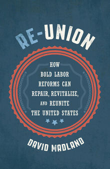 Re-Union: How Bold Labor Reforms Can Repair, Revitalize, and Reunite the United States