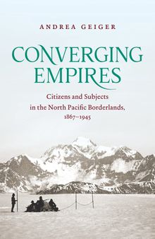 Converging Empires: Citizens and Subjects in the North Pacific Borderlands, 1867–1945