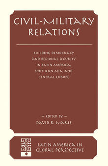 Civil-Military Relations: Building Democracy and Regional Security in Latin America, Southern Asia, and Central Europe