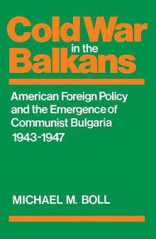 Cold War in the Balkans: American Foreign Policy and the Emergence of Communist Bulgaria, 1943 1947