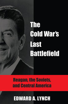 The Cold War's Last Battlefield: Reagan, the Soviets, and Central America
