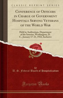 Conference of Officers in Charge of Government Hospitals Serving Veterans of the World War: Held in Auditorium, Department of the Interior, Washington, D. C., January 17-21, 1922, Inclusive (Classic Reprint)