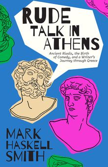 Rude Talk in Athens: Ancient Rivals, the Birth of Comedy, and a Writer’s Journey through Greece
