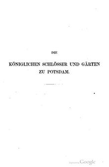 Die Königlichen Schlösser und Gärten zu Potsdam ; von der Zeit ihrer Gründung bis zum Jahre MDCCCLII
