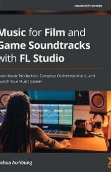 Music for Film and Game Soundtracks with FL Studio: Learn Music Production, Compose Orchestral Music, and Launch Your Music Career