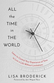 All the Time in the World : Learn to Control Your Experience of Time to Live a Life Without Limitations