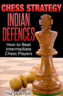 Chess Strategy Indian Defences: How to Beat Intermediate Chess Players (Sawyer Chess Strategy Book 15)