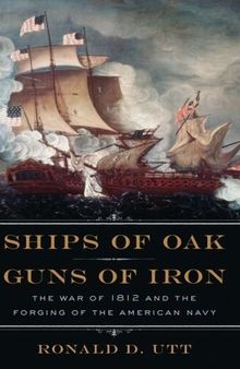 Ships of Oak, Guns of Iron: The War of 1812 and the Forging of the American Navy