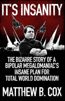 It's Insanity: The Bizarre Story of a Bipolar Megalomaniac's Insane Plan for Total World Domination