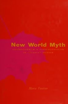 New World Myth : Postmodernism and Postcolonialism in Canadian Fiction