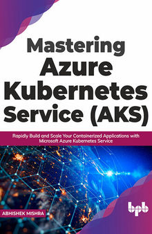 Mastering Azure Kubernetes Service (AKS): Rapidly Build and Scale Your Containerized Applications with Microsoft Azure Kubernetes Service