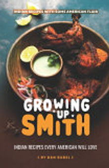Growing Up Smith - Indian Recipes Every American Will Love: Indian Recipes with Some American Flair