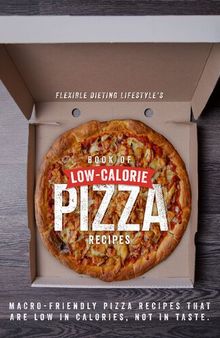 Flexible Dieting Lifestyles Book of Low-Calorie Pizza Recipes Macro-Friendly Pizza Recipes That Are Low in Calories, Not in Taste