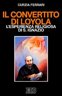 Il convertito di Loyola. L'esperienza religiosa di s. Ignazio