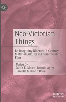 Neo-Victorian Things: Re-imagining Nineteenth-Century Material Cultures in Literature and Film