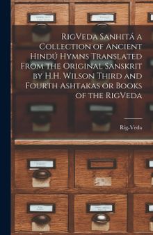 RigVeda Sanhitá a Collection of Ancient Hindú Hymns Translated From the Original Sanskrit by H.H. Wilson Third and Fourth Ashtakas or Books of the RigVeda