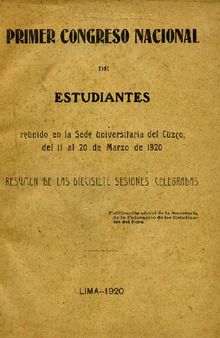 Primer Congreso Nacional de Estudiantes reunido en la Sede universitaria del Cuzco, del 11 al 20 de Marzo de 1920. Resumen de las dicisiete sesiones celebradas