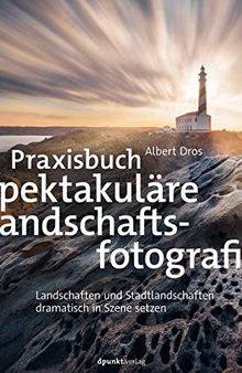 Praxisbuch spektakuläre Landschaftsfotografie: Landschaften und Stadtlandschaften dramatisch in Szene setzen